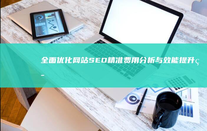 全面优化网站SEO：精准费用分析与效能提升策略