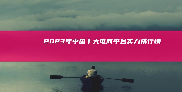 2023年中国十大电商平台实力排行榜